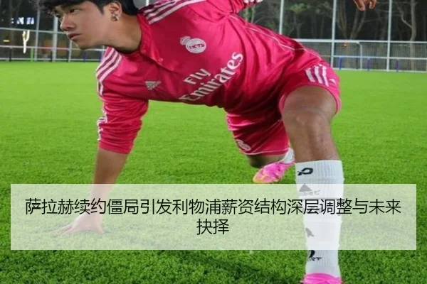 萨拉赫续约僵局引发利物浦薪资结构深层调整与未来抉择