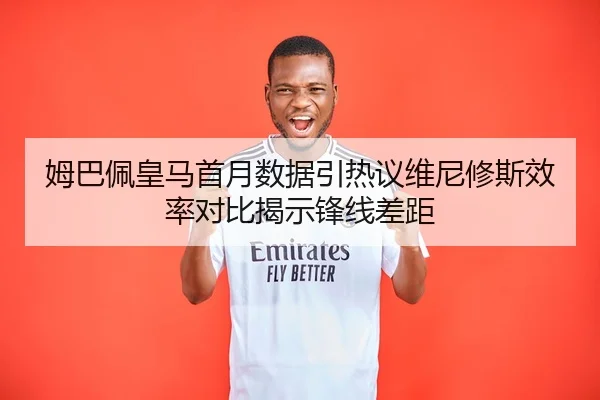 姆巴佩皇马首月数据引热议维尼修斯效率对比揭示锋线差距