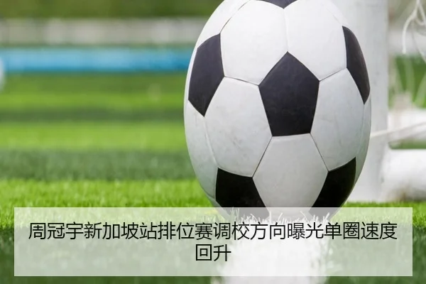 周冠宇新加坡站排位赛调校方向曝光单圈速度回升