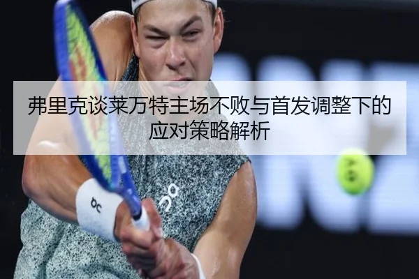 弗里克谈莱万特主场不败与首发调整下的应对策略解析